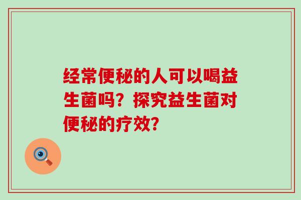 经常便秘的人可以喝益生菌吗？探究益生菌对便秘的疗效？
