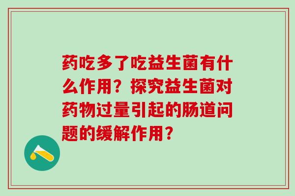 药吃多了吃益生菌有什么作用？探究益生菌对药物过量引起的肠道问题的缓解作用？