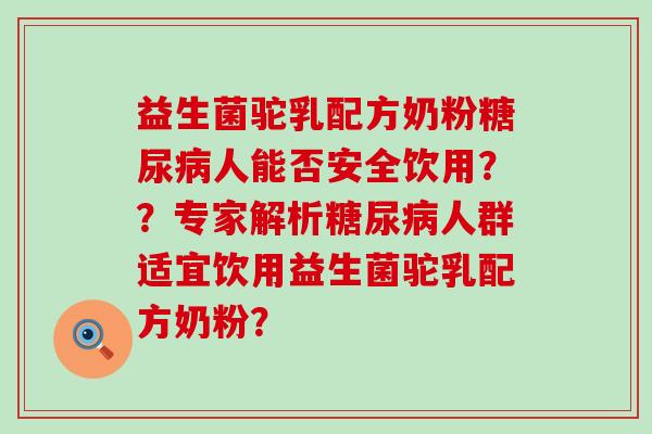 益生菌驼乳配方奶粉糖尿病人能否安全饮用？？专家解析糖尿病人群适宜饮用益生菌驼乳配方奶粉？