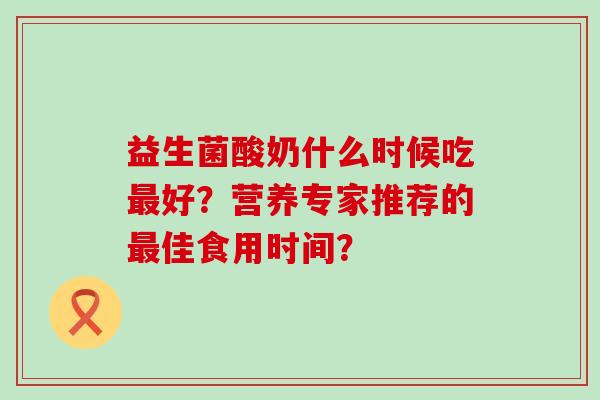 益生菌酸奶什么时候吃最好？营养专家推荐的最佳食用时间？