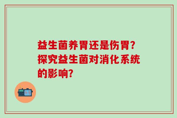 益生菌养胃还是伤胃？探究益生菌对消化系统的影响？