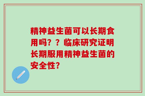 精神益生菌可以长期食用吗？？临床研究证明长期服用精神益生菌的安全性？