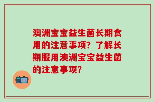 澳洲宝宝益生菌长期食用的注意事项？了解长期服用澳洲宝宝益生菌的注意事项？