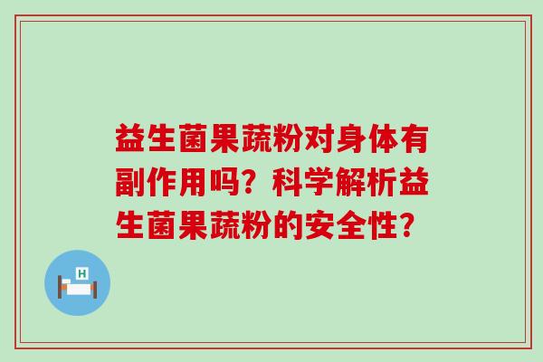 益生菌果蔬粉对身体有副作用吗？科学解析益生菌果蔬粉的安全性？