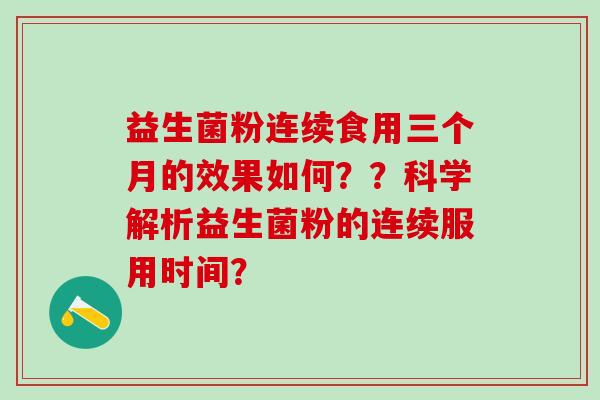 益生菌粉连续食用三个月的效果如何？？科学解析益生菌粉的连续服用时间？