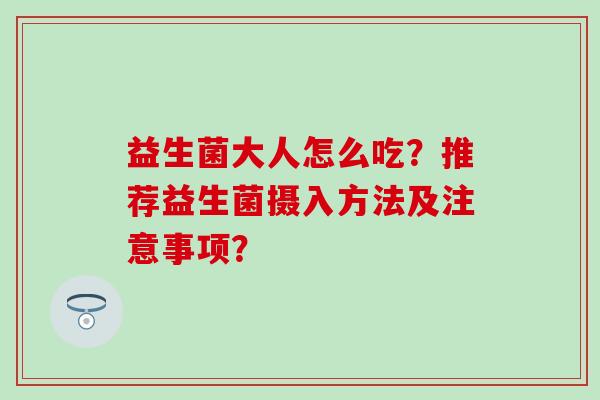 益生菌大人怎么吃？推荐益生菌摄入方法及注意事项？