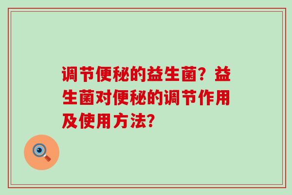 调节便秘的益生菌？益生菌对便秘的调节作用及使用方法？