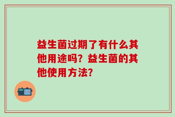 益生菌过期了有什么其他用途吗？益生菌的其他使用方法？