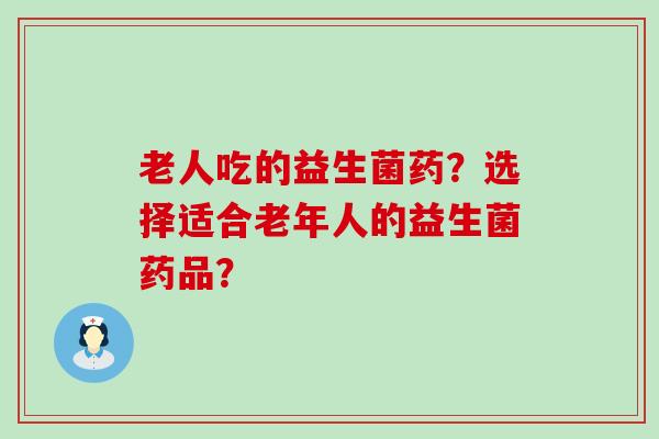 老人吃的益生菌药？选择适合老年人的益生菌药品？