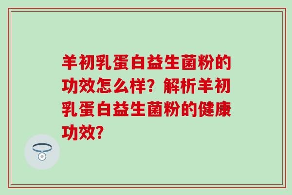 羊初乳蛋白益生菌粉的功效怎么样？解析羊初乳蛋白益生菌粉的健康功效？