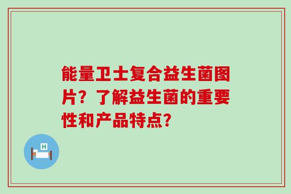 能量卫士复合益生菌图片？了解益生菌的重要性和产品特点？