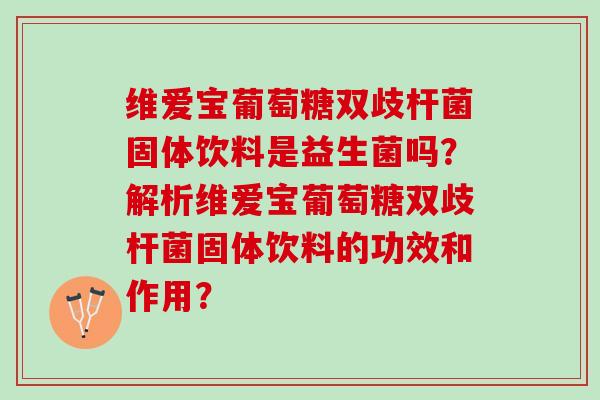 维爱宝葡萄糖双歧杆菌固体饮料是益生菌吗？解析维爱宝葡萄糖双歧杆菌固体饮料的功效和作用？