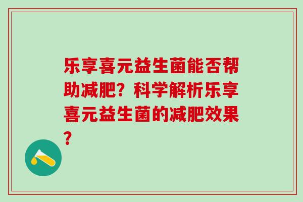 乐享喜元益生菌能否帮助减肥？科学解析乐享喜元益生菌的减肥效果？
