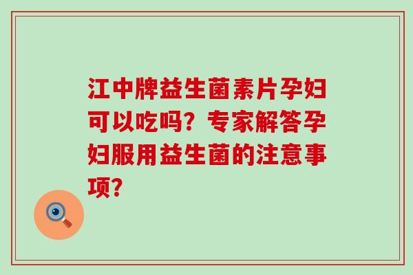江中牌益生菌素片孕妇可以吃吗？专家解答孕妇服用益生菌的注意事项？