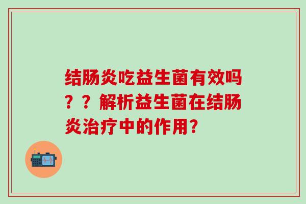 结肠炎吃益生菌有效吗？？解析益生菌在结肠炎治疗中的作用？