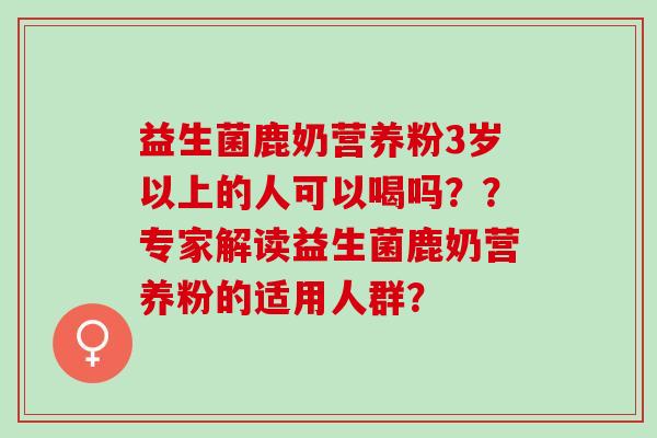 益生菌鹿奶营养粉3岁以上的人可以喝吗？？专家解读益生菌鹿奶营养粉的适用人群？