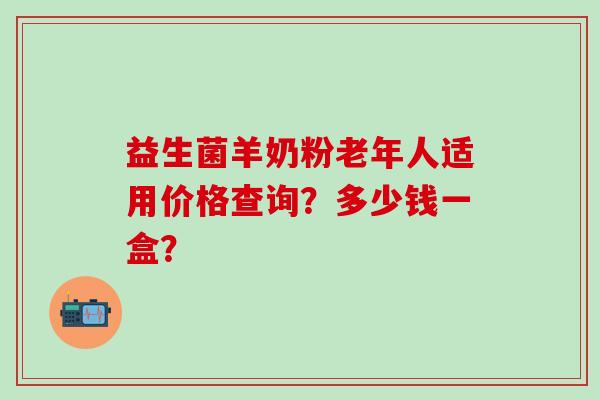 益生菌羊奶粉老年人适用价格查询？多少钱一盒？