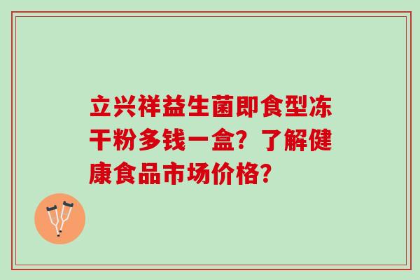 立兴祥益生菌即食型冻干粉多钱一盒？了解健康食品市场价格？