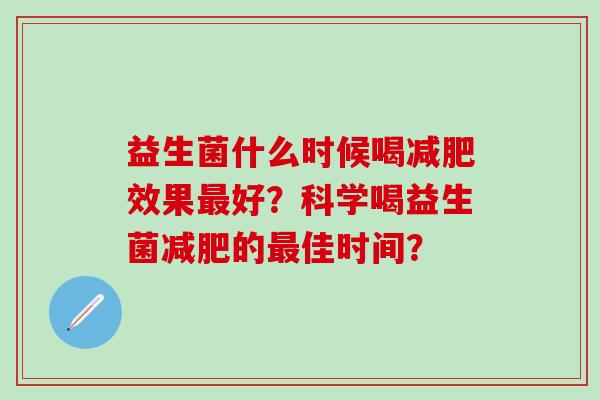 益生菌什么时候喝减肥效果最好？科学喝益生菌减肥的最佳时间？