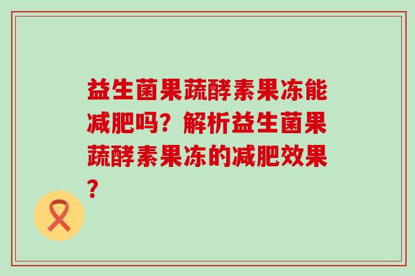 益生菌果蔬酵素果冻能减肥吗？解析益生菌果蔬酵素果冻的减肥效果？