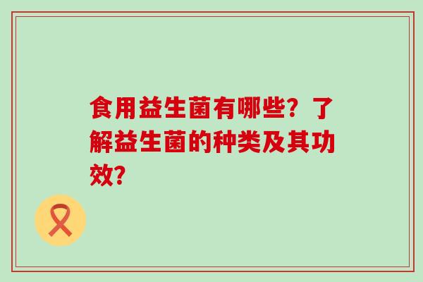 食用益生菌有哪些？了解益生菌的种类及其功效？