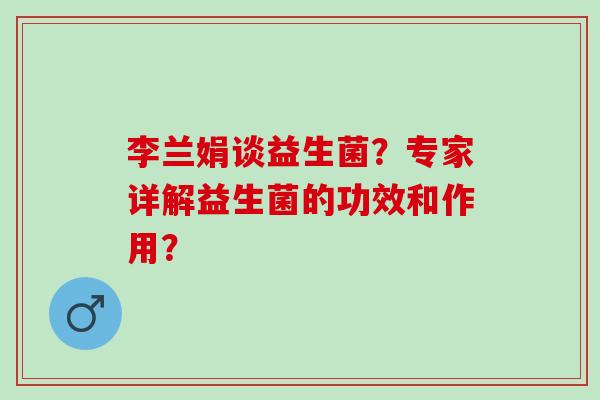 李兰娟谈益生菌？专家详解益生菌的功效和作用？