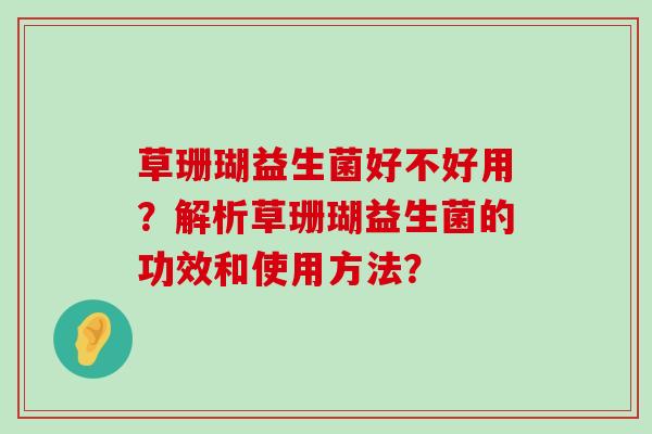 草珊瑚益生菌好不好用？解析草珊瑚益生菌的功效和使用方法？