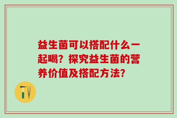 益生菌可以搭配什么一起喝？探究益生菌的营养价值及搭配方法？