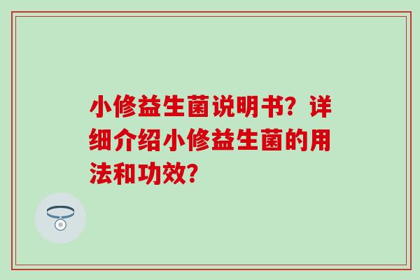 小修益生菌说明书？详细介绍小修益生菌的用法和功效？
