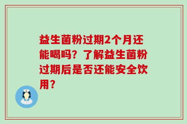益生菌粉过期2个月还能喝吗？了解益生菌粉过期后是否还能安全饮用？