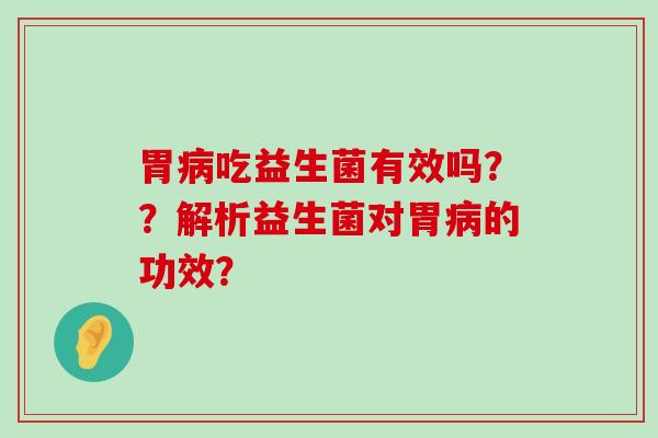 胃病吃益生菌有效吗？？解析益生菌对胃病的功效？