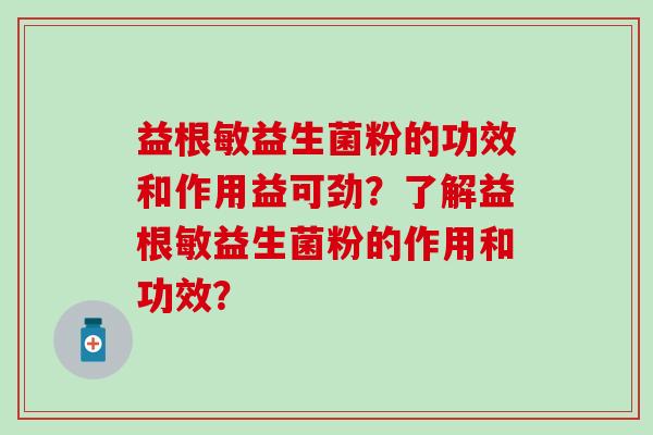 益根敏益生菌粉的功效和作用益可劲？了解益根敏益生菌粉的作用和功效？