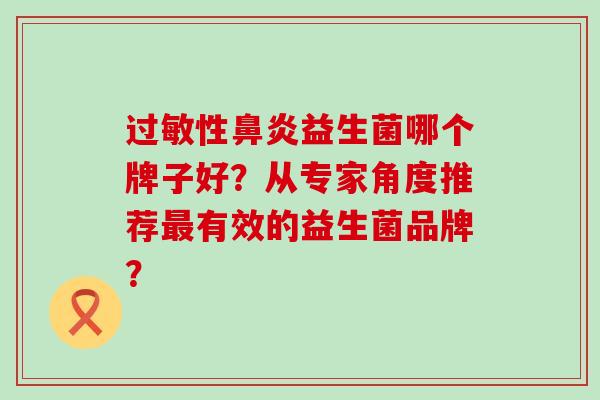 过敏性鼻炎益生菌哪个牌子好？从专家角度推荐最有效的益生菌品牌？