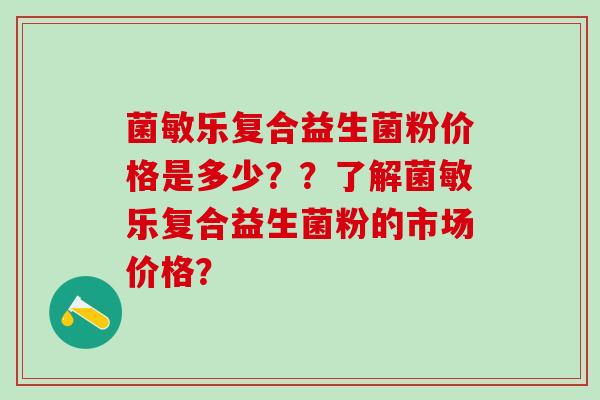 菌敏乐复合益生菌粉价格是多少？？了解菌敏乐复合益生菌粉的市场价格？