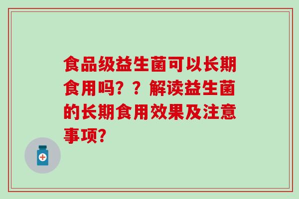 食品级益生菌可以长期食用吗？？解读益生菌的长期食用效果及注意事项？