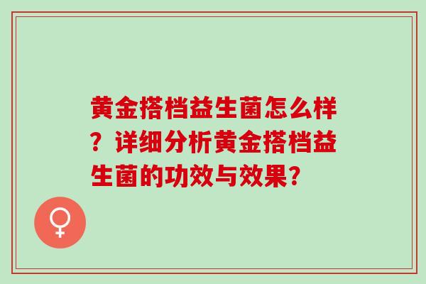 黄金搭档益生菌怎么样？详细分析黄金搭档益生菌的功效与效果？