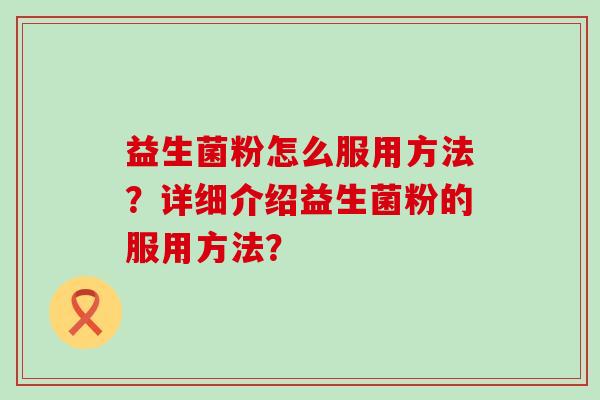 益生菌粉怎么服用方法？详细介绍益生菌粉的服用方法？