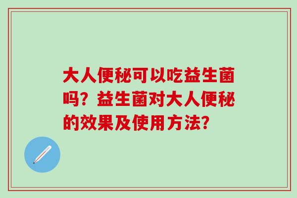 大人便秘可以吃益生菌吗？益生菌对大人便秘的效果及使用方法？