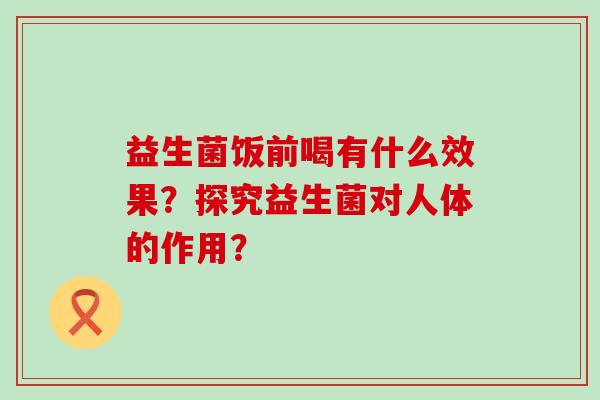 益生菌饭前喝有什么效果？探究益生菌对人体的作用？