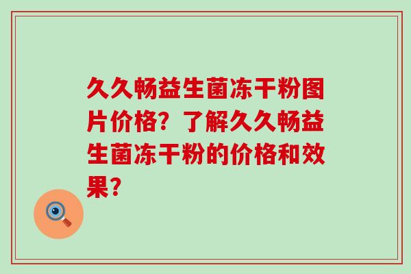 久久畅益生菌冻干粉图片价格？了解久久畅益生菌冻干粉的价格和效果？