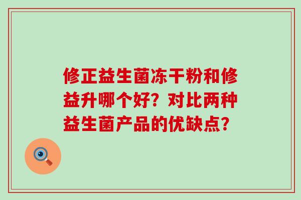 修正益生菌冻干粉和修益升哪个好？对比两种益生菌产品的优缺点？
