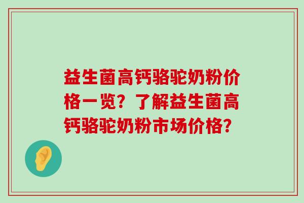益生菌高钙骆驼奶粉价格一览？了解益生菌高钙骆驼奶粉市场价格？