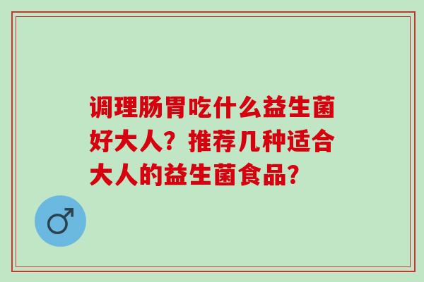 调理肠胃吃什么益生菌好大人？推荐几种适合大人的益生菌食品？
