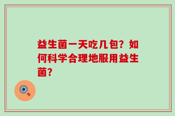 益生菌一天吃几包？如何科学合理地服用益生菌？