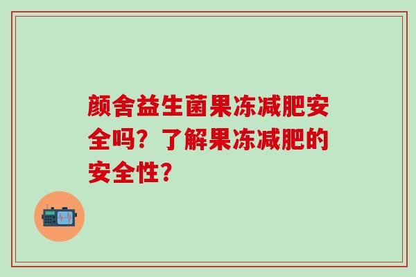 颜舍益生菌果冻减肥安全吗？了解果冻减肥的安全性？