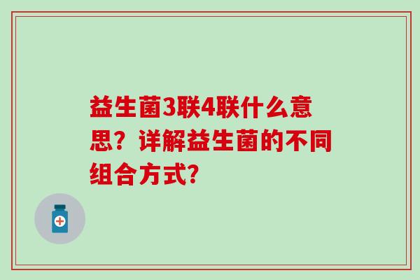 益生菌3联4联什么意思？详解益生菌的不同组合方式？