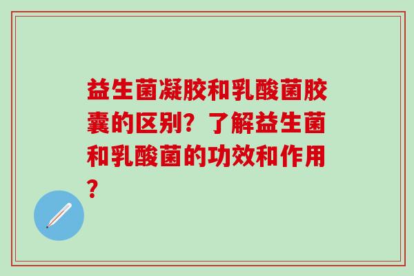 益生菌凝胶和乳酸菌胶囊的区别？了解益生菌和乳酸菌的功效和作用？