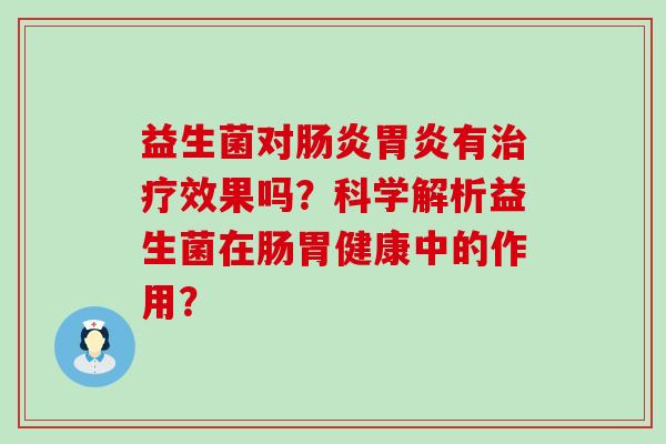 益生菌对肠炎胃炎有治疗效果吗？科学解析益生菌在肠胃健康中的作用？