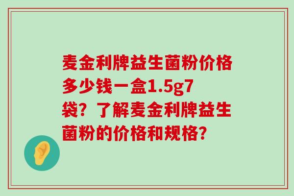 麦金利牌益生菌粉价格多少钱一盒1.5g7袋？了解麦金利牌益生菌粉的价格和规格？