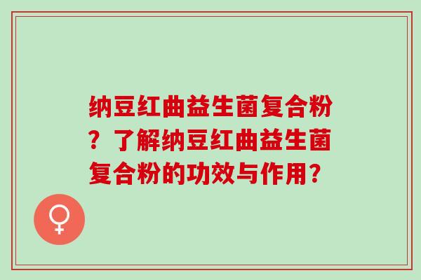 纳豆红曲益生菌复合粉？了解纳豆红曲益生菌复合粉的功效与作用？